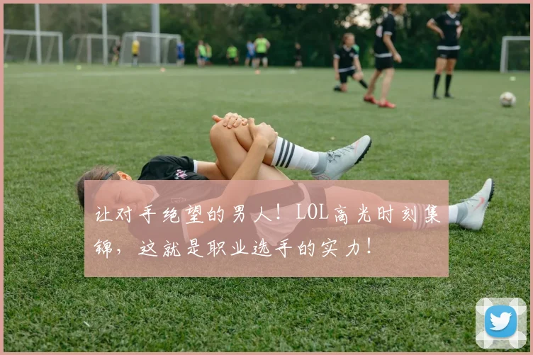 让对手绝望的男人!LOL高光时刻集锦,这就是职业选手的实力!