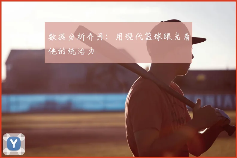 数据分析乔丹:用现代篮球眼光看他的统治力