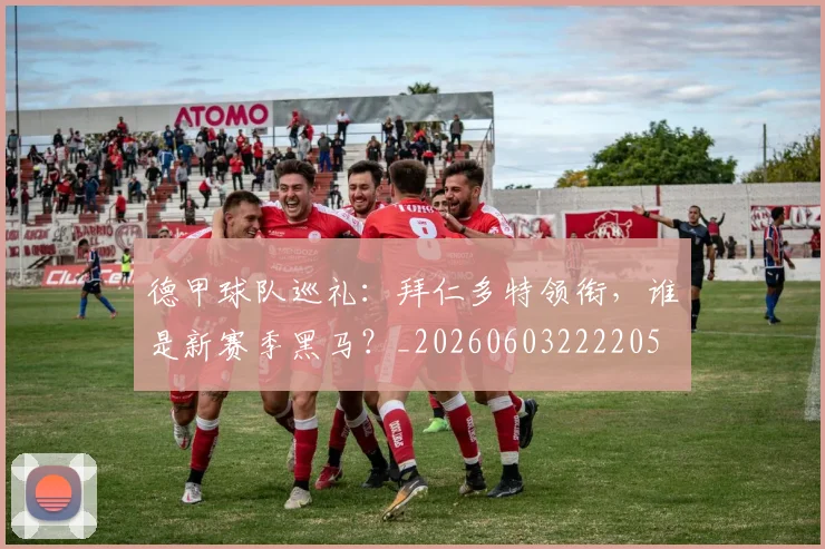 德甲球队巡礼:拜仁多特领衔,谁是新赛季黑马?_20260603222205
