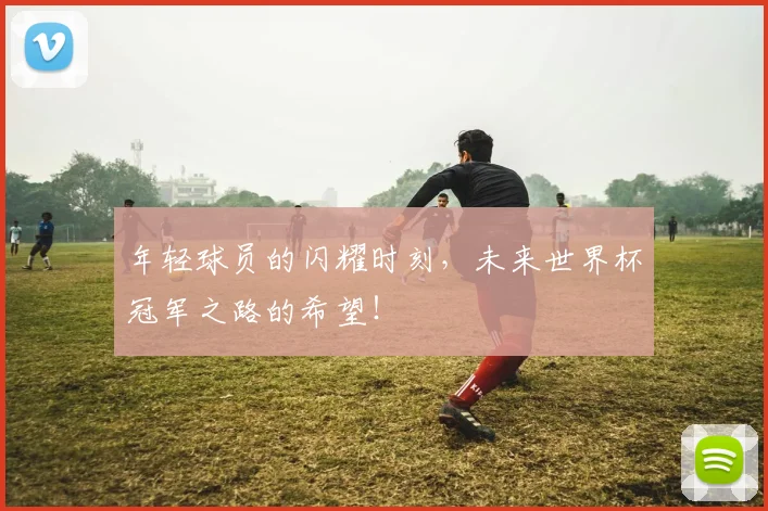 年轻球员的闪耀时刻,未来世界杯冠军之路的希望!