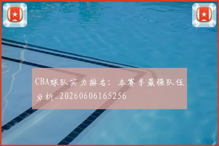 CBA球队实力排名:本赛季最强队伍分析_20260606165256
