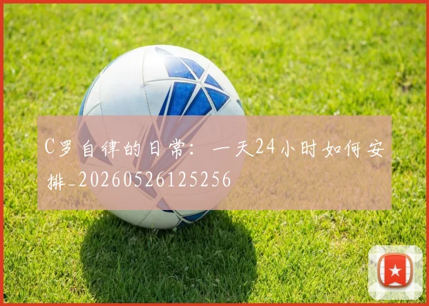 C罗自律的日常:一天24小时如何安排_20260526125256