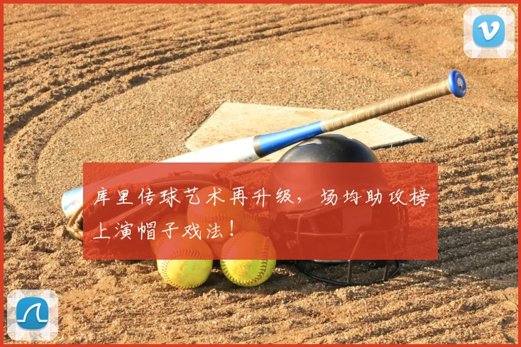 库里传球艺术再升级,场均助攻榜上演帽子戏法!