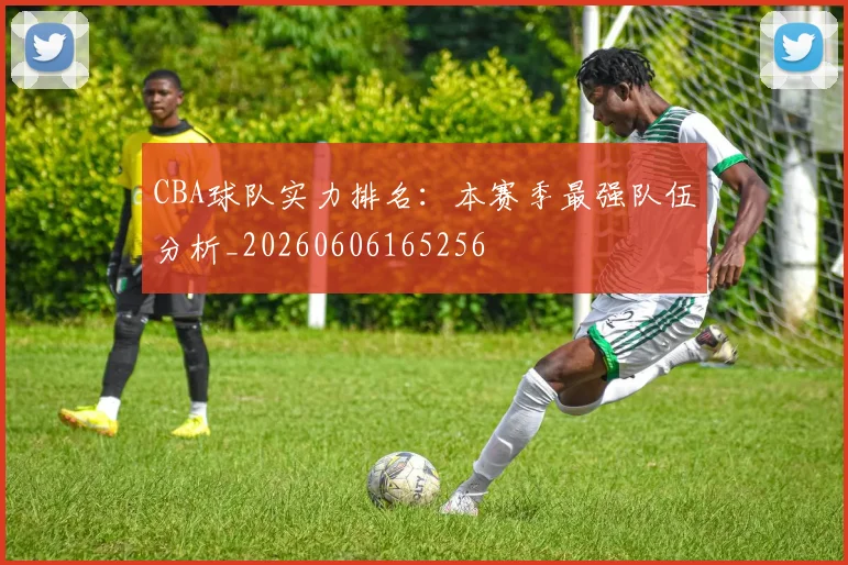 CBA球队实力排名:本赛季最强队伍分析_20260606165256