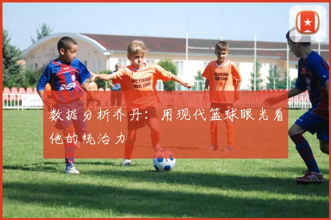 数据分析乔丹：用现代篮球眼光看他的统治力