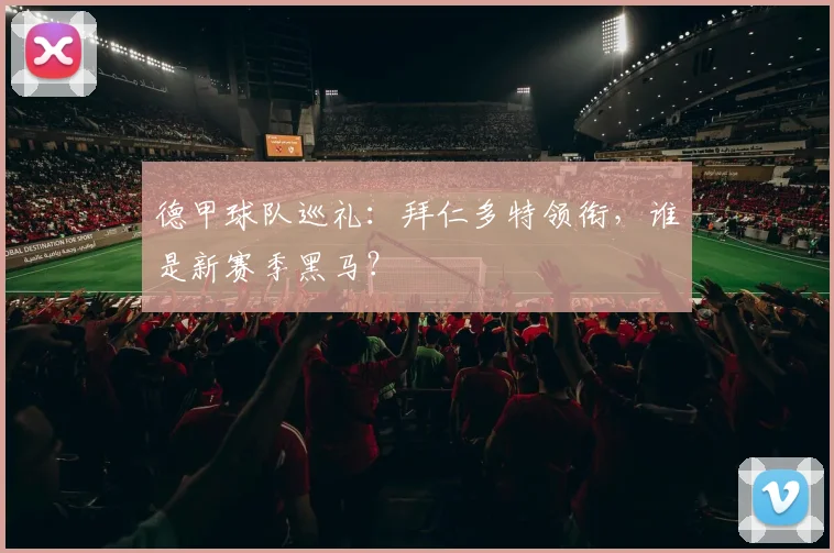 德甲球队巡礼：拜仁多特领衔，谁是新赛季黑马？