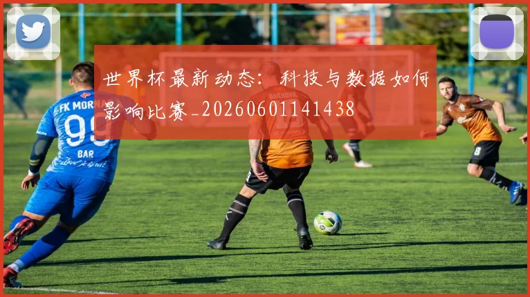 世界杯最新动态：科技与数据如何影响比赛_20260601141438