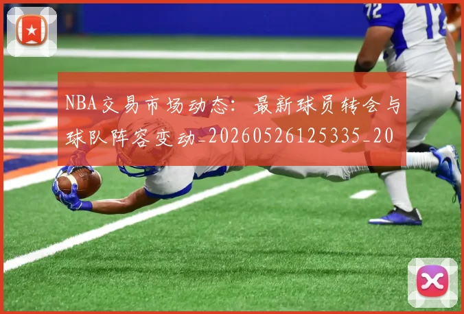 NBA交易市场动态：最新球员转会与球队阵容变动_20260526125335_20260606165604