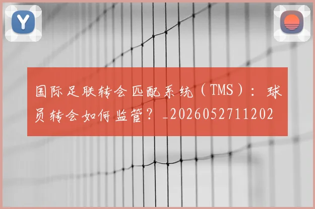 国际足联转会匹配系统（TMS）：球员转会如何监管？_20260527112023
