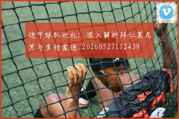 德甲球队巡礼:深入解析拜仁慕尼黑与多特蒙德_20260527112439