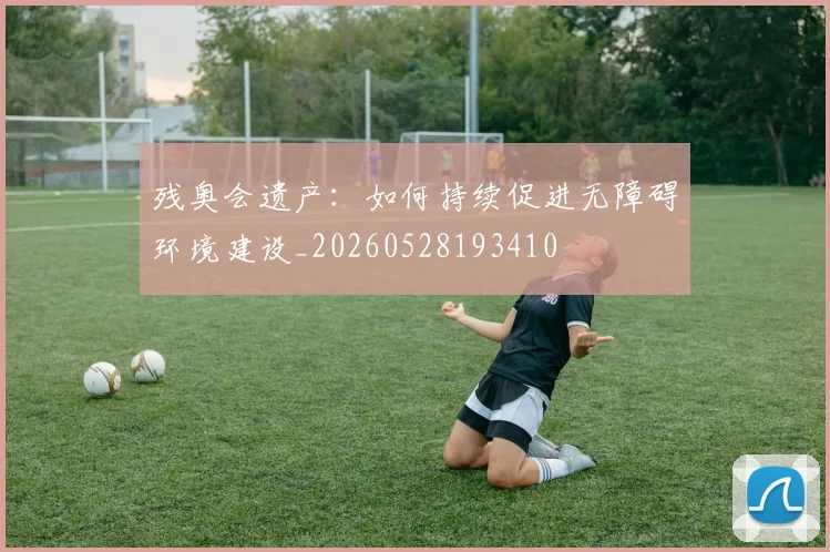 残奥会遗产：如何持续促进无障碍环境建设_20260528193410