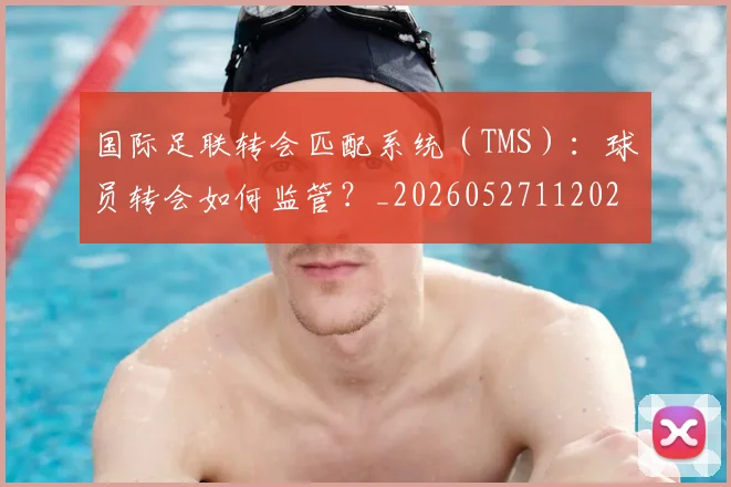 国际足联转会匹配系统(TMS):球员转会如何监管?_20260527112023